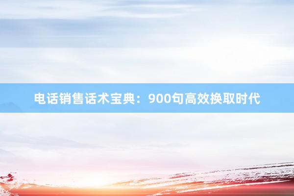 电话销售话术宝典：900句高效换取时代