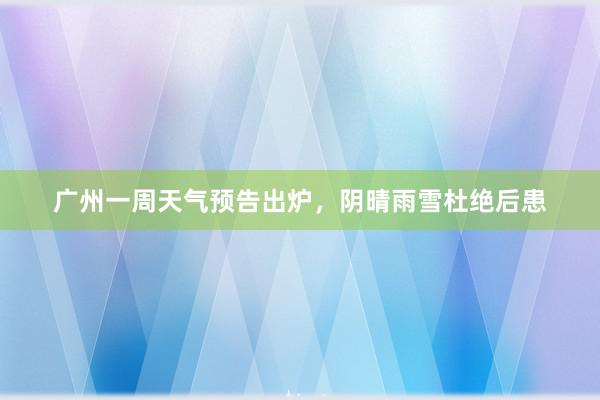 广州一周天气预告出炉，阴晴雨雪杜绝后患