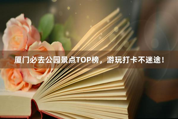 厦门必去公园景点TOP榜，游玩打卡不迷途！