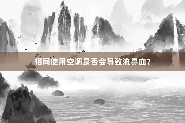 相同使用空调是否会导致流鼻血？