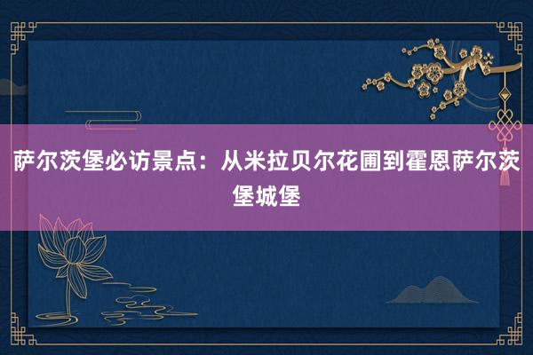 萨尔茨堡必访景点：从米拉贝尔花圃到霍恩萨尔茨堡城堡